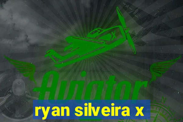 ryan silveira x